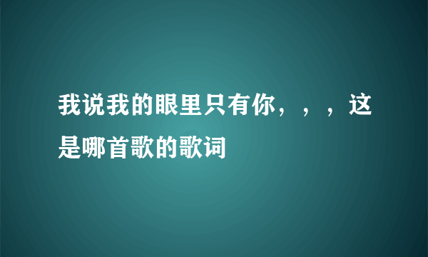 我说我的眼里只有你，，，这是哪首歌的歌词