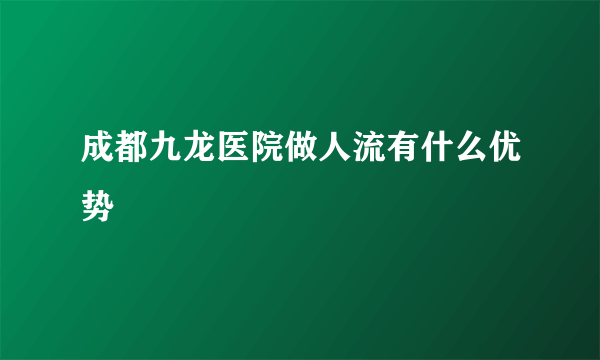 成都九龙医院做人流有什么优势