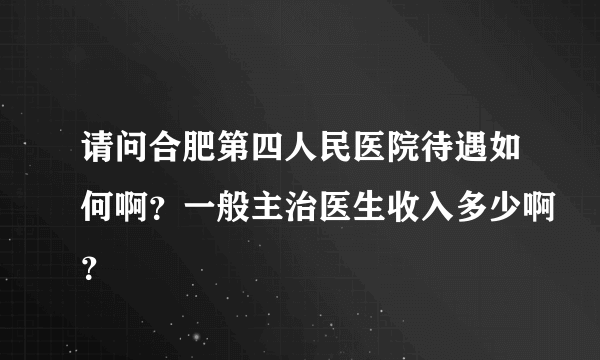 请问合肥第四人民医院待遇如何啊？一般主治医生收入多少啊？