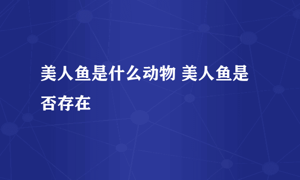 美人鱼是什么动物 美人鱼是否存在