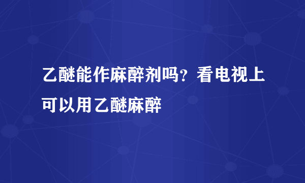 乙醚能作麻醉剂吗？看电视上可以用乙醚麻醉