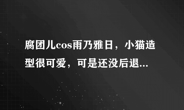 腐团儿cos雨乃雅日，小猫造型很可爱，可是还没后退就被超管警告