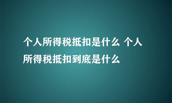 个人所得税抵扣是什么 个人所得税抵扣到底是什么