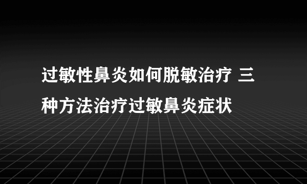 过敏性鼻炎如何脱敏治疗 三种方法治疗过敏鼻炎症状