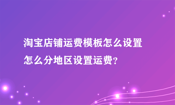 淘宝店铺运费模板怎么设置 怎么分地区设置运费？