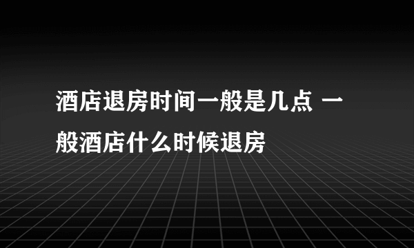 酒店退房时间一般是几点 一般酒店什么时候退房