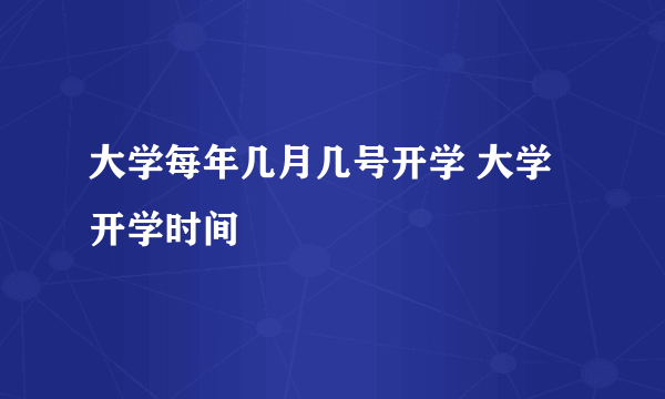 大学每年几月几号开学 大学开学时间