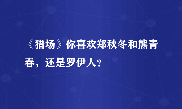 《猎场》你喜欢郑秋冬和熊青春，还是罗伊人？