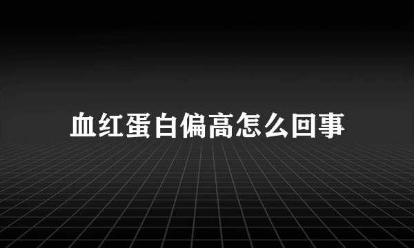 血红蛋白偏高怎么回事