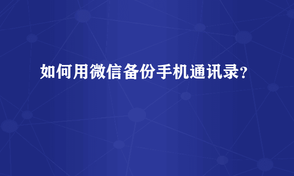 如何用微信备份手机通讯录？