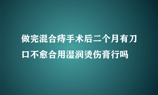 做完混合痔手术后二个月有刀口不愈合用湿润烫伤膏行吗