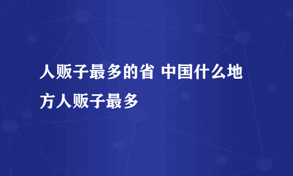 人贩子最多的省 中国什么地方人贩子最多