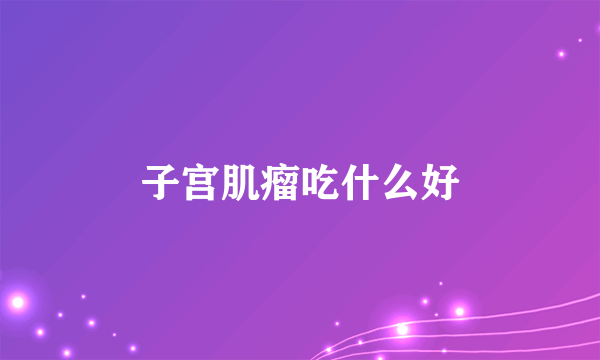 子宫肌瘤吃什么好