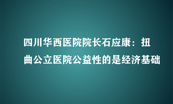 四川华西医院院长石应康：扭曲公立医院公益性的是经济基础