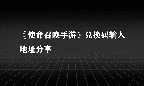 《使命召唤手游》兑换码输入地址分享