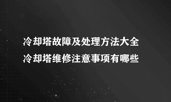 冷却塔故障及处理方法大全 冷却塔维修注意事项有哪些