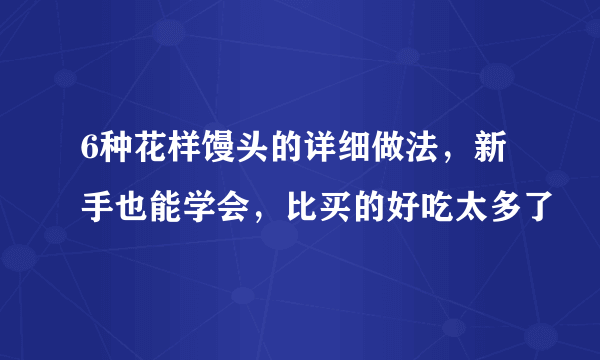 6种花样馒头的详细做法，新手也能学会，比买的好吃太多了