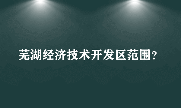 芜湖经济技术开发区范围？