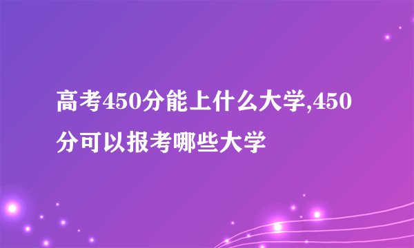 高考450分能上什么大学,450分可以报考哪些大学