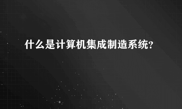 什么是计算机集成制造系统？