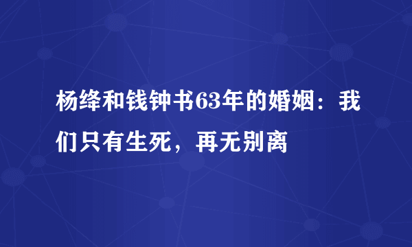 杨绛和钱钟书63年的婚姻：我们只有生死，再无别离