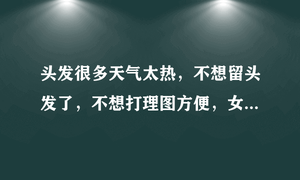 头发很多天气太热，不想留头发了，不想打理图方便，女人可以经常剃光头，是否对身体和头皮带来影响。