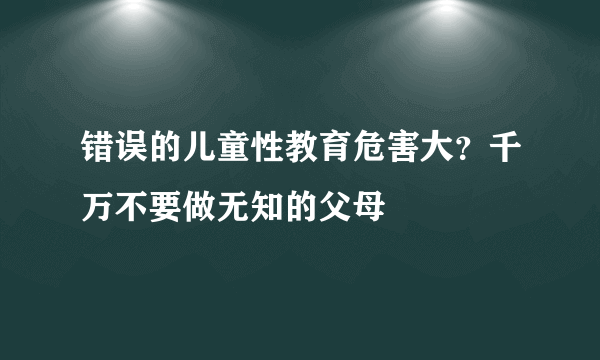 错误的儿童性教育危害大？千万不要做无知的父母