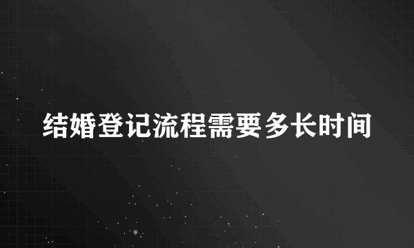 结婚登记流程需要多长时间