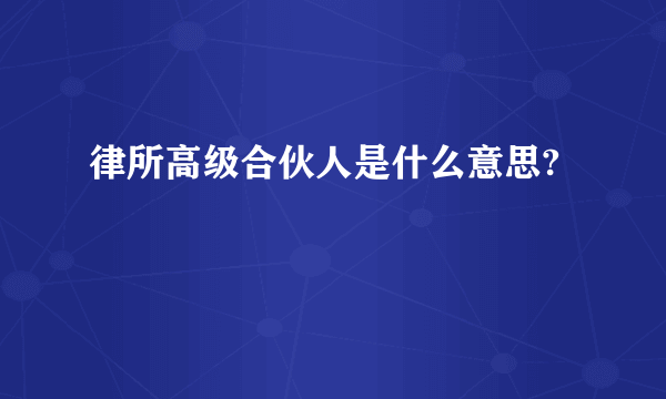 律所高级合伙人是什么意思?