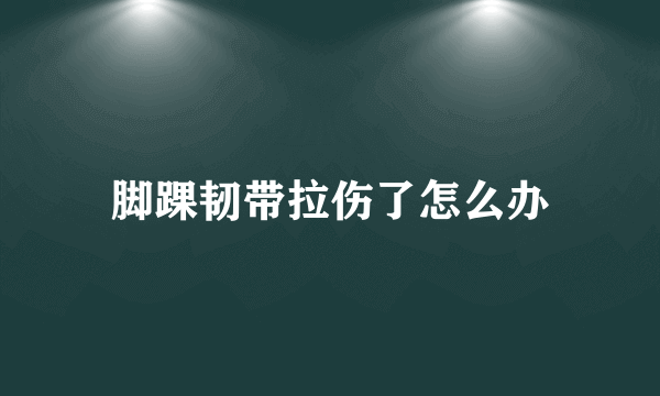 脚踝韧带拉伤了怎么办