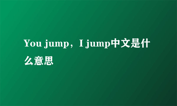 You jump，I jump中文是什么意思