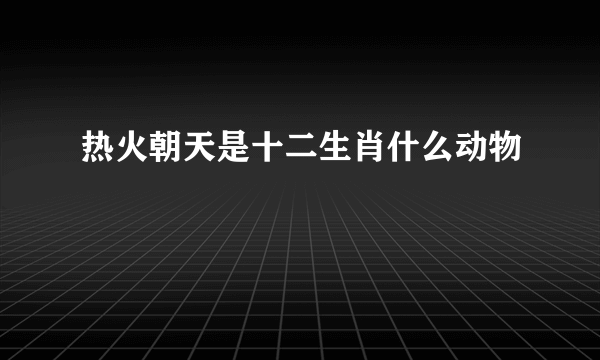 热火朝天是十二生肖什么动物