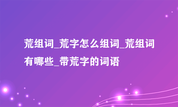 荒组词_荒字怎么组词_荒组词有哪些_带荒字的词语