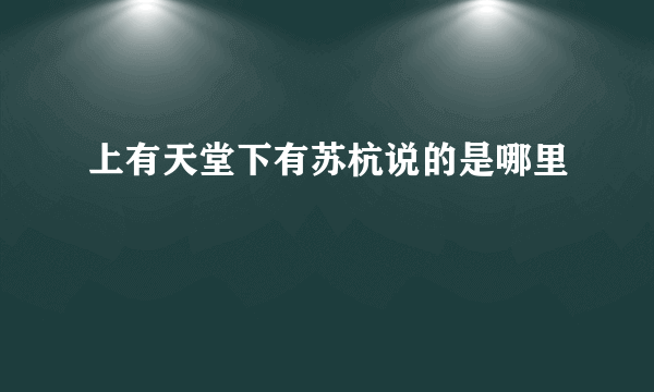 上有天堂下有苏杭说的是哪里