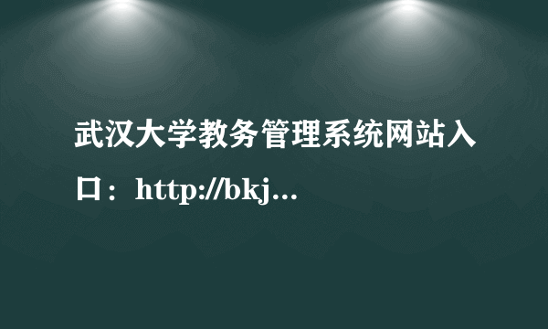 武汉大学教务管理系统网站入口：http://bkjw.whu.edu.cn/