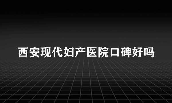 西安现代妇产医院口碑好吗