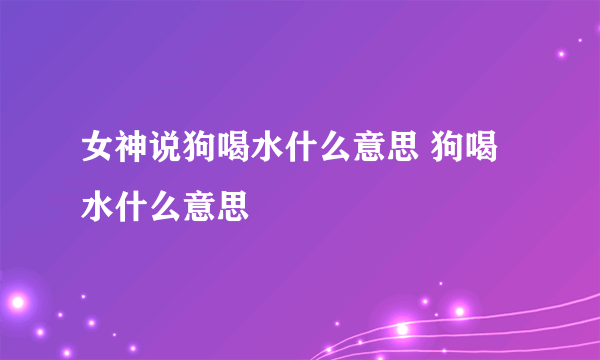 女神说狗喝水什么意思 狗喝水什么意思