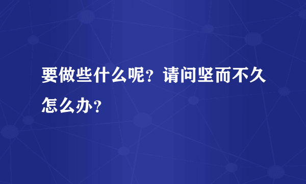 要做些什么呢？请问坚而不久怎么办？