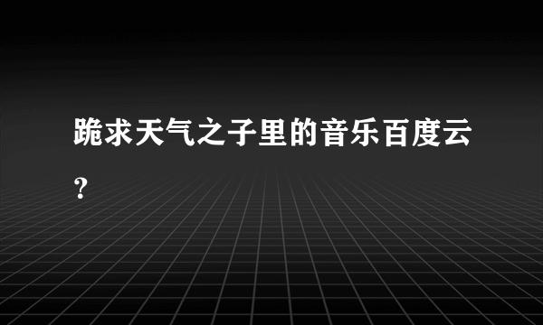 跪求天气之子里的音乐百度云？