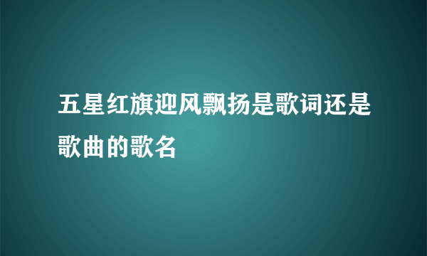 五星红旗迎风飘扬是歌词还是歌曲的歌名