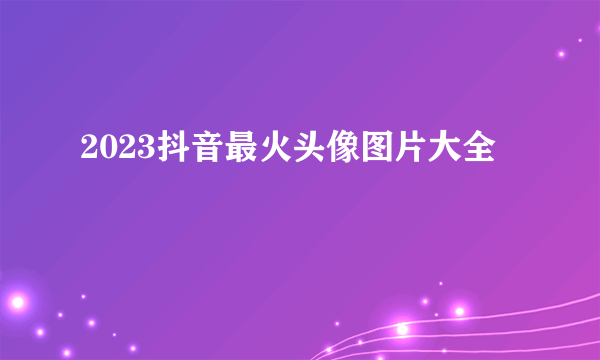 2023抖音最火头像图片大全