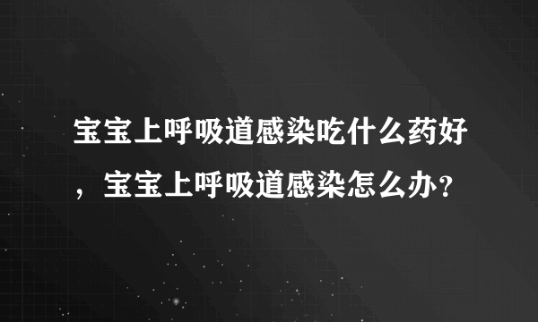 宝宝上呼吸道感染吃什么药好，宝宝上呼吸道感染怎么办？