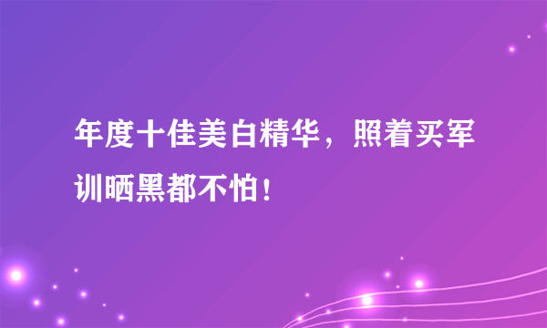 年度十佳美白精华，照着买军训晒黑都不怕！