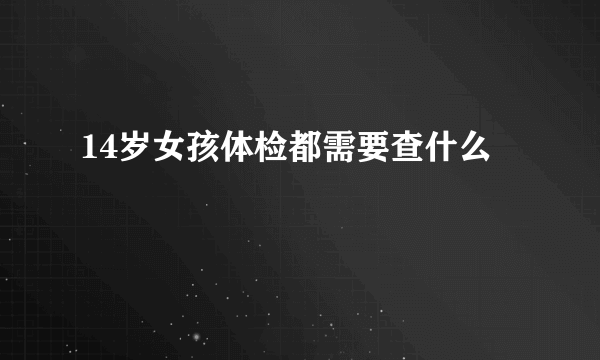 14岁女孩体检都需要查什么