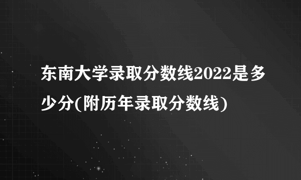 东南大学录取分数线2022是多少分(附历年录取分数线)