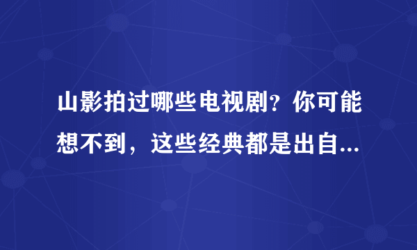 山影拍过哪些电视剧？你可能想不到，这些经典都是出自山影之手