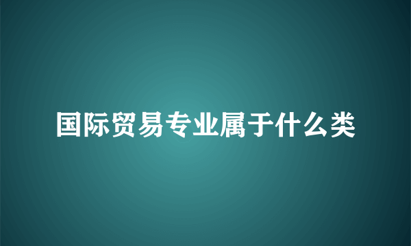 国际贸易专业属于什么类