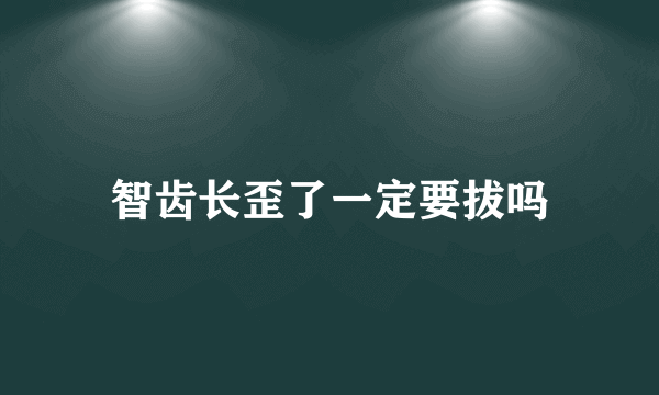 智齿长歪了一定要拔吗