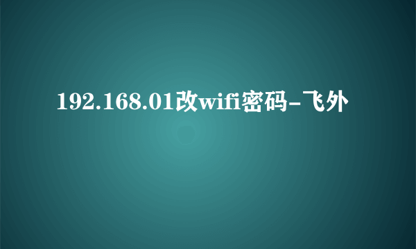 192.168.01改wifi密码-飞外