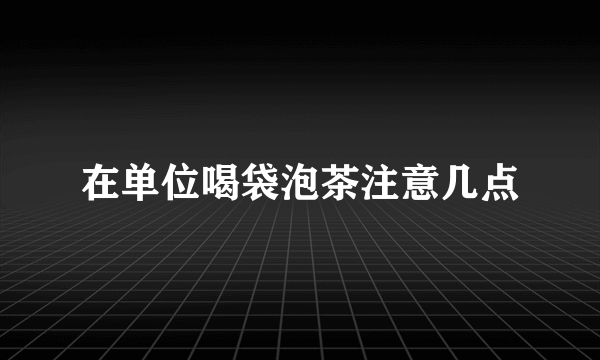 在单位喝袋泡茶注意几点